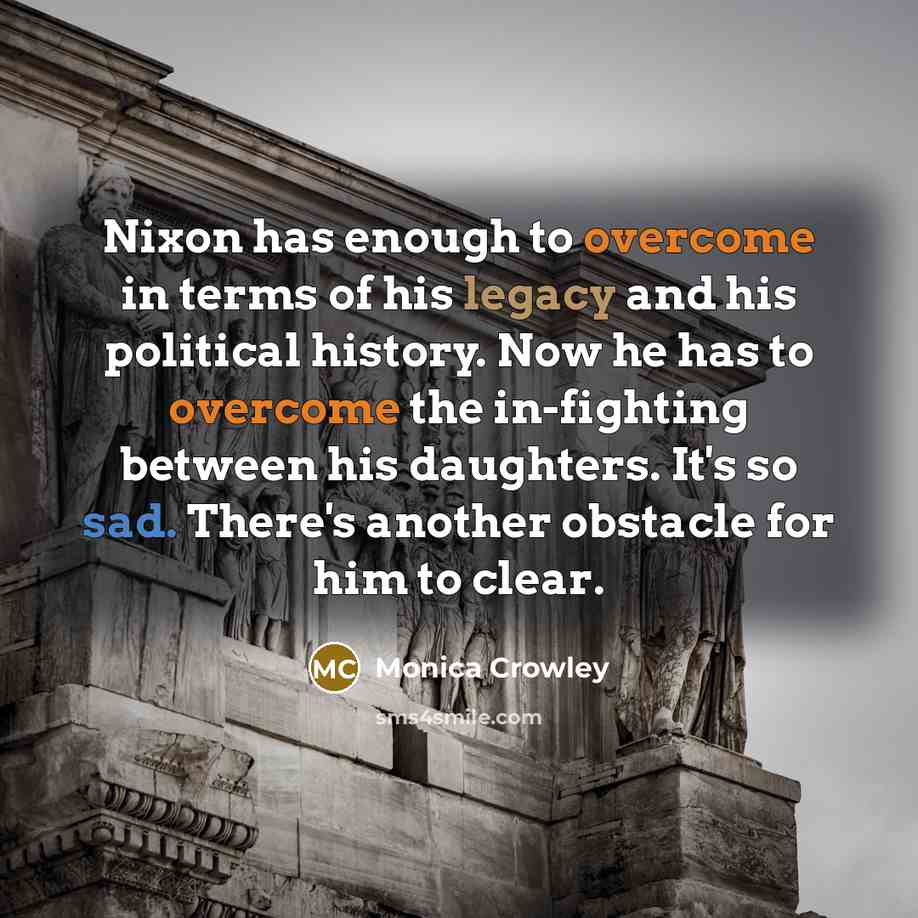 “Nixon has enough to overcome in terms of his legacy and his political history. Now he has to overcome the in-fighting between his daughters. It's so sad. There's another obstacle for him to clear.” quote by Monica Crowley