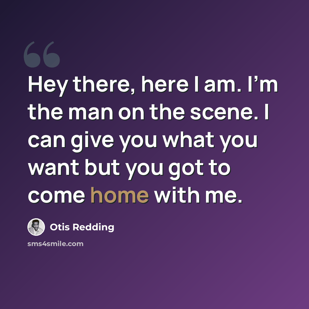 “Hey there, here I am. I'm the man on the scene. I can give you what you want but you got to come home with me.” quote by Otis Redding