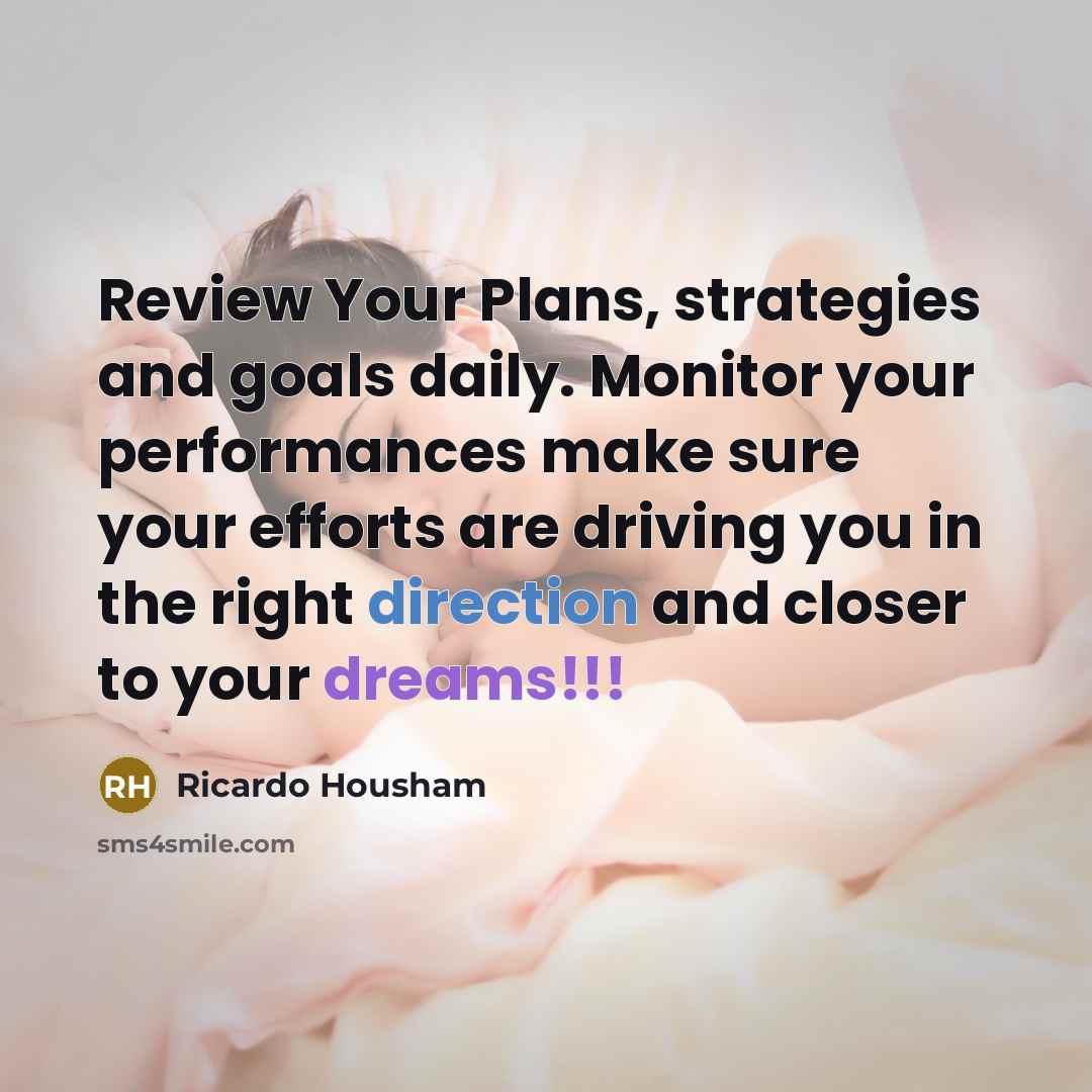“Review Your Plans, strategies and goals daily. Monitor your performances make sure your efforts are driving you in the right direction and closer to your dreams!!!” quote by RICARDO HOUSHAM