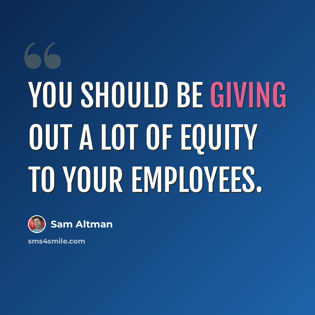 “You should be giving out a lot of equity to your employees.” quote by Sam Altman