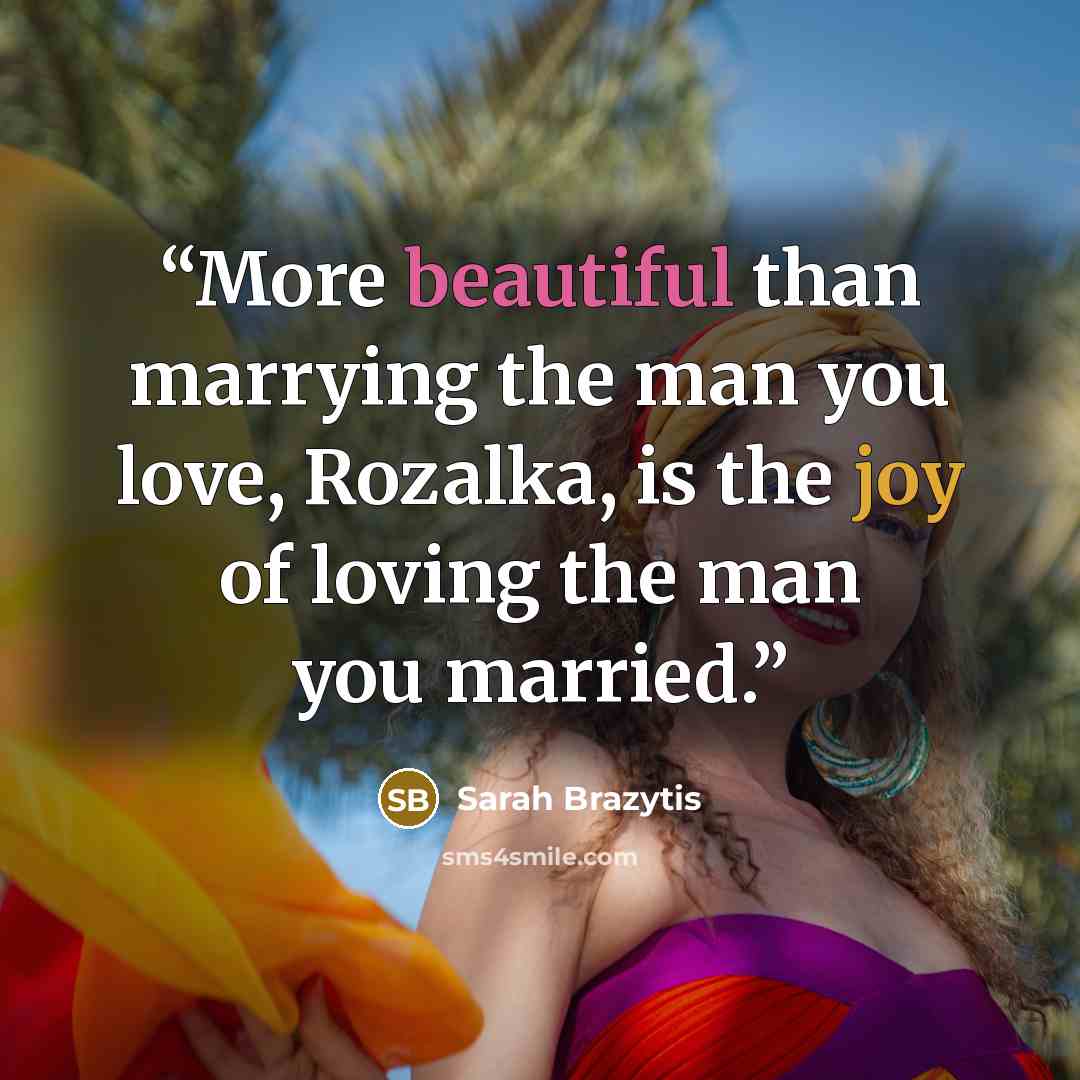 “More beautiful than marrying the man you love, Rozalka, is the joy of loving the man you married.” quote by Sarah Brazytis