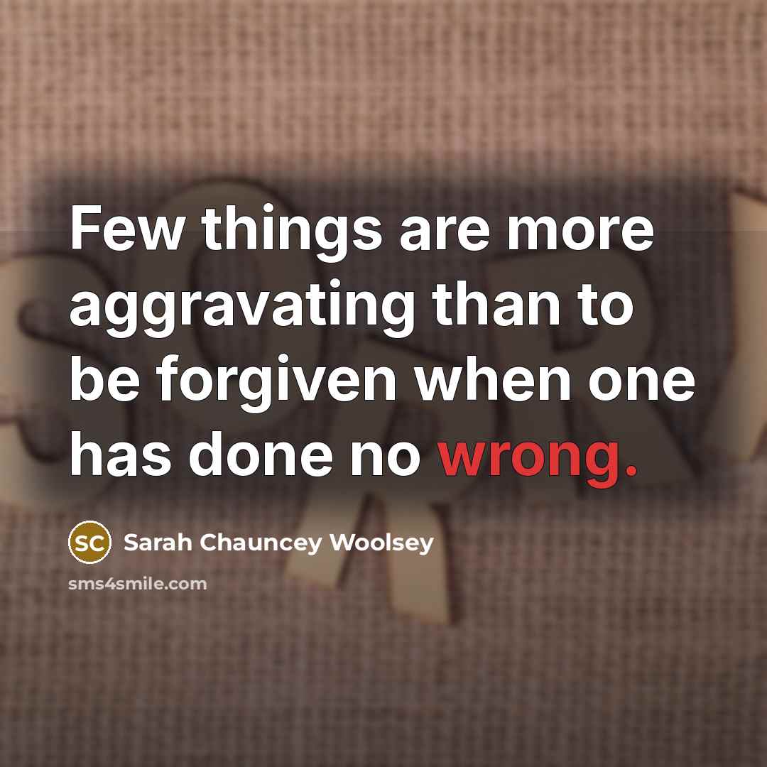 “Few things are more aggravating than to be forgiven when one has done no wrong.” quote by Sarah Chauncey Woolsey