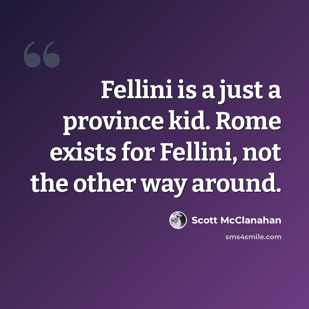 “Fellini is a just a province kid. Rome exists for Fellini, not the other way around.” quote by Scott McClanahan