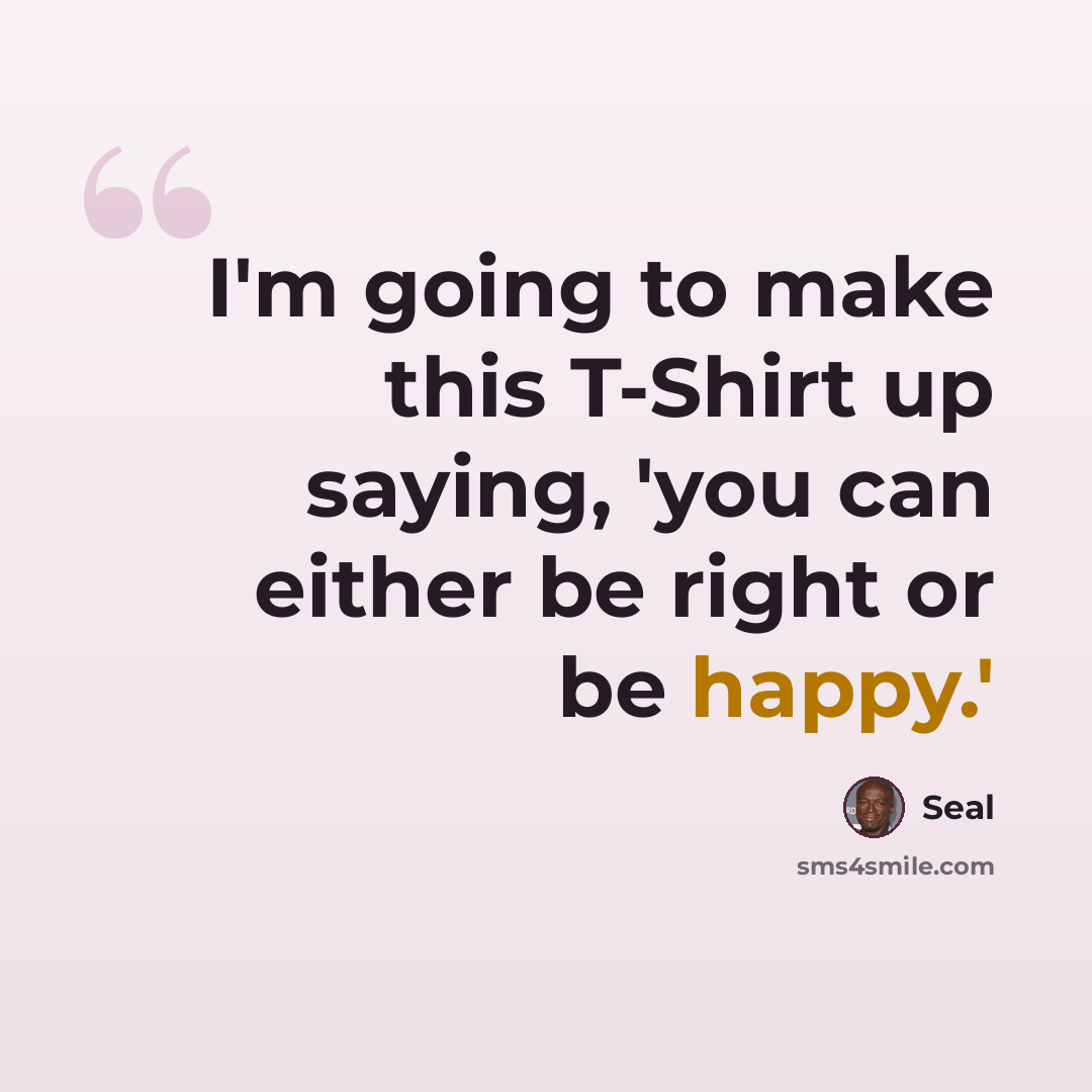“I'm going to make this T-Shirt up saying, 'you can either be right or be happy.'” quote by Seal
