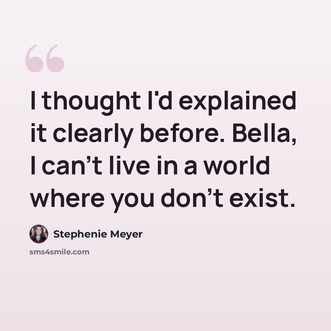 “I thought I'd explained it clearly before. Bella, I can't live in a world where you don't exist.” quote by Stephenie Meyer