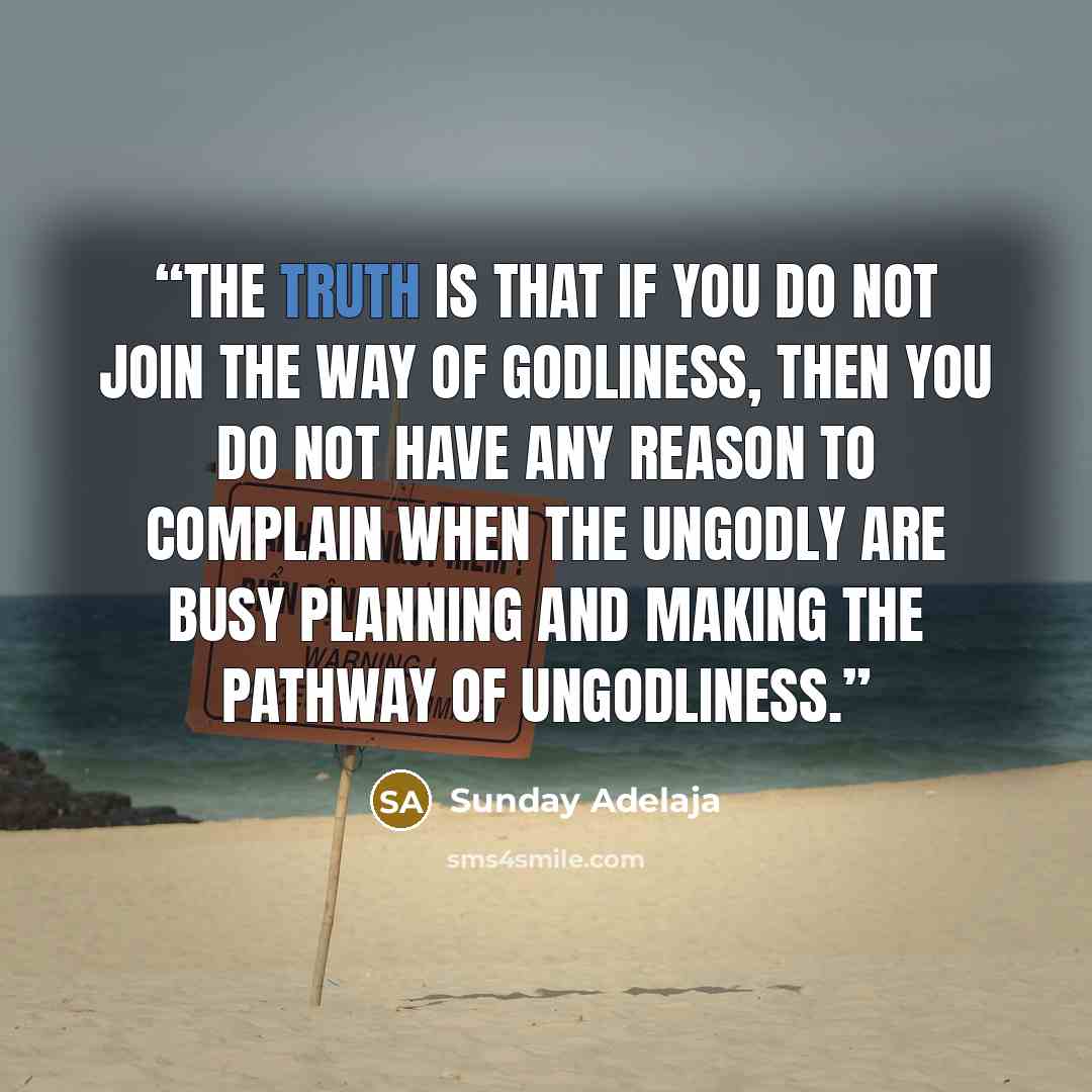 “The truth is that if you do not join the way of godliness, then you do not have any reason to complain when the ungodly are busy planning and making the pathway of ungodliness.” quote by Sunday Adelaja