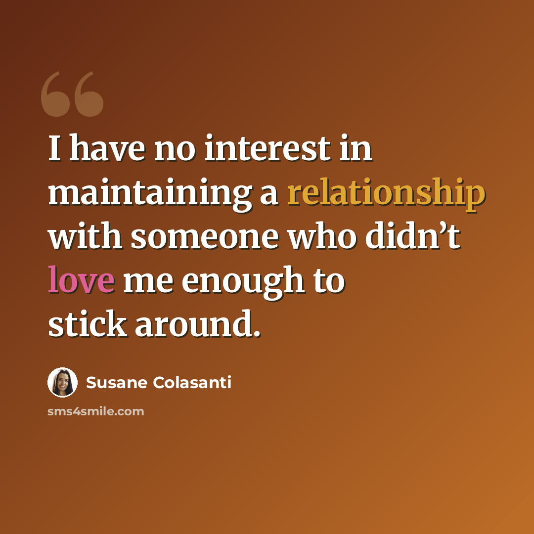 “I have no interest in maintaining a relationship with someone who didn’t love me enough to stick around.” quote by Susane Colasanti