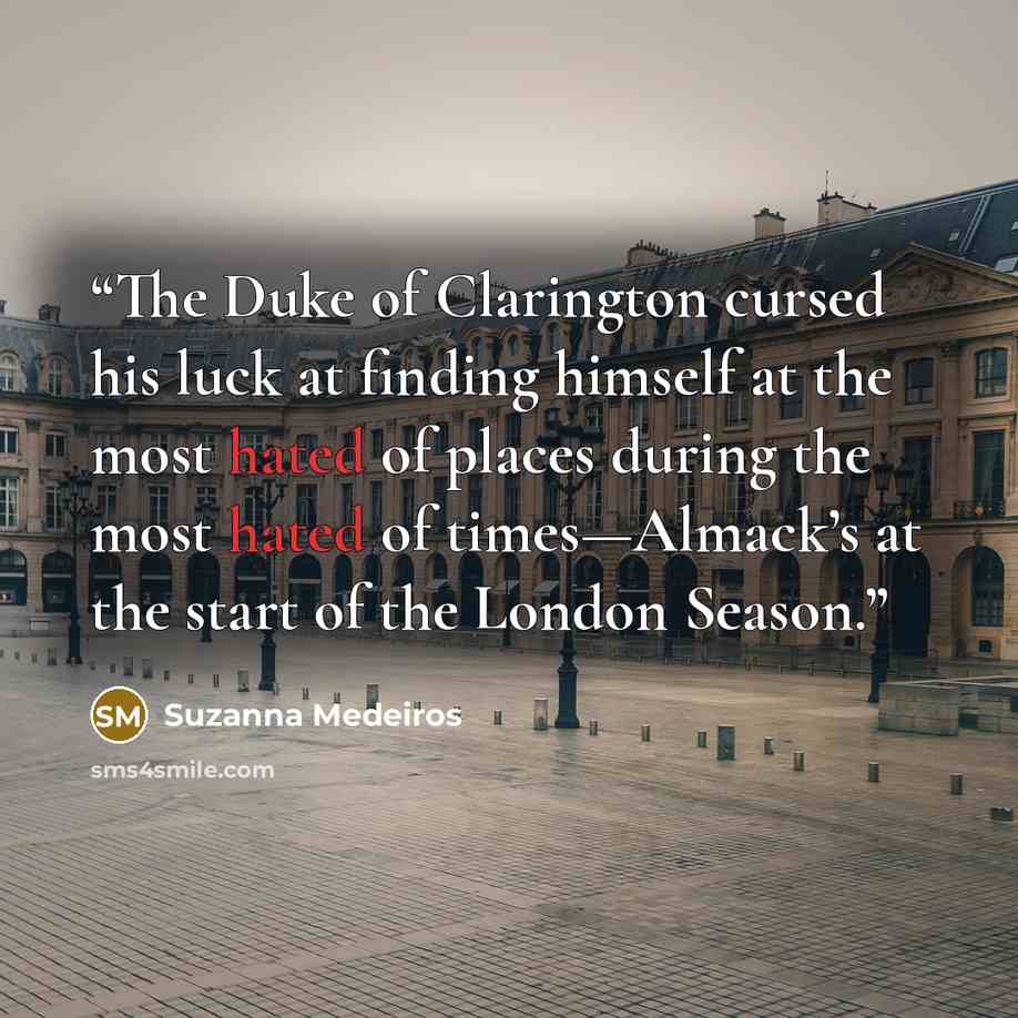 “The Duke of Clarington cursed his luck at finding himself at the most hated of places during the most hated of times—Almack’s at the start of the London Season.” quote by Suzanna Medeiros