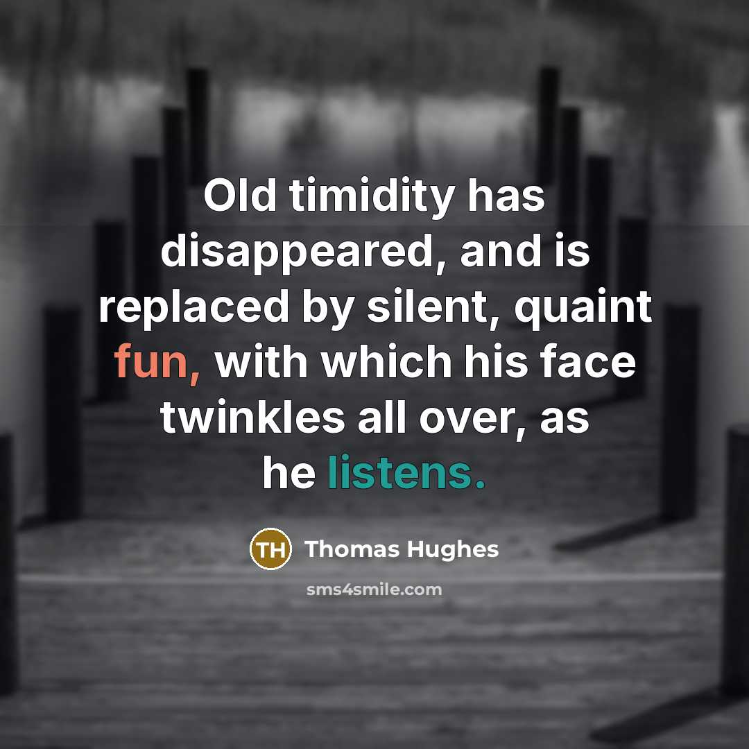 “Old timidity has disappeared, and is replaced by silent, quaint fun, with which his face twinkles all over, as he listens.” quote by Thomas Hughes