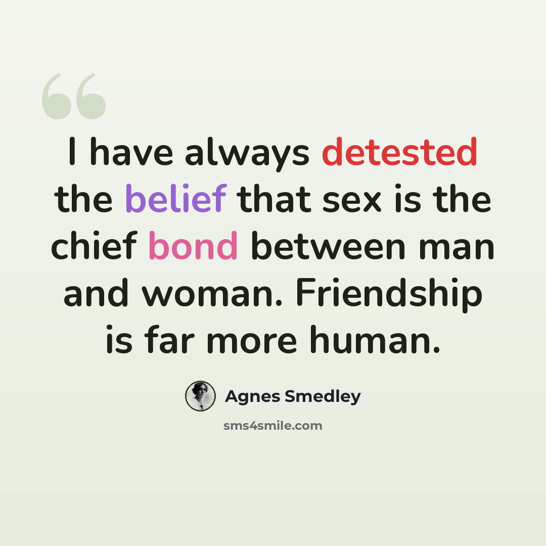 “I have always detested the belief that sex is the chief bond between man and woman. Friendship is far more human.” quote by Agnes Smedley