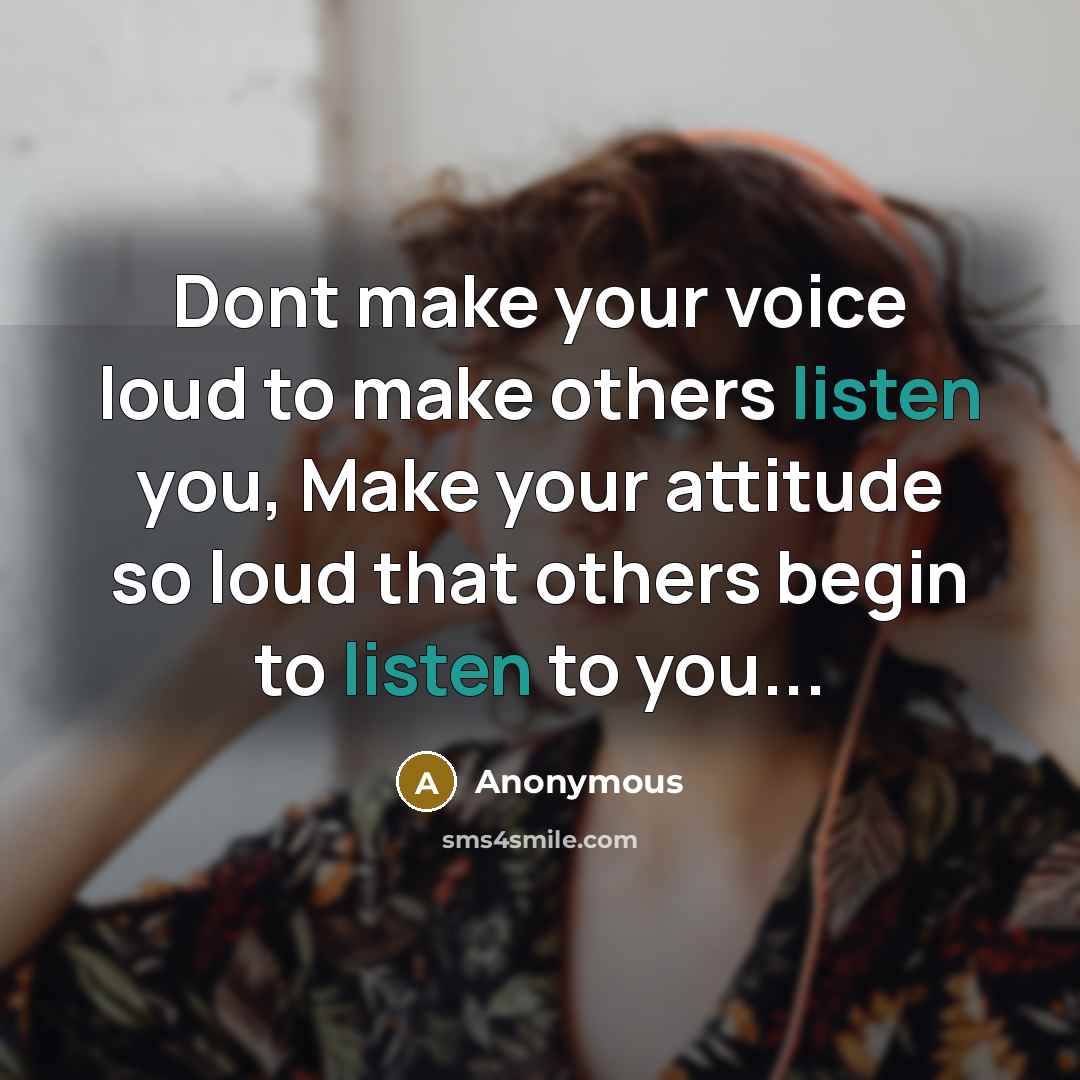 “Dont make your voice loud to make others listen you, Make your attitude so loud that others begin to listen to you...” quote by Anonymous
