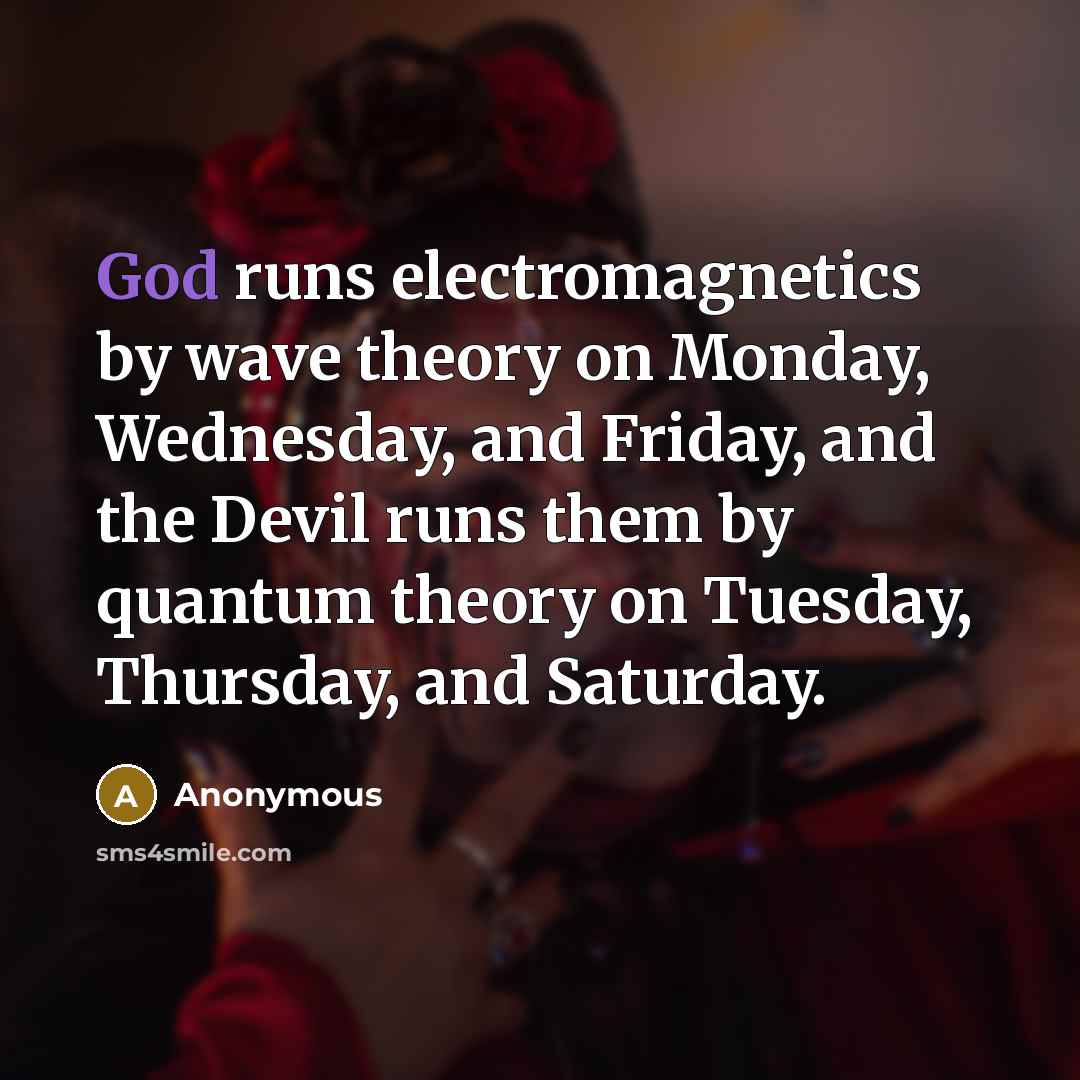 “God runs electromagnetics by wave theory on Monday, Wednesday, and Friday, and the Devil runs them by quantum theory on Tuesday, Thursday, and Saturday.” quote by Anonymous