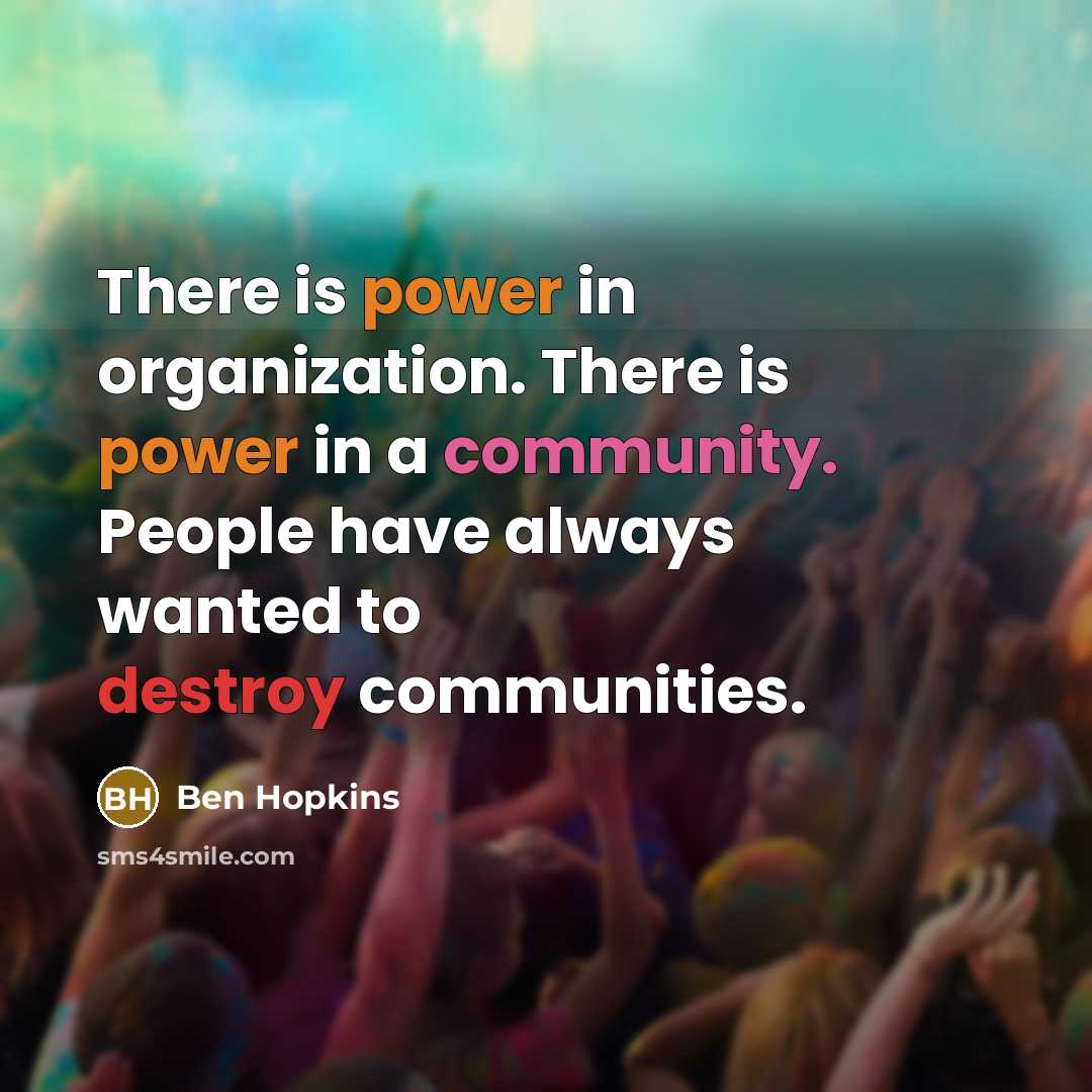 “There is power in organization. There is power in a community. People have always wanted to destroy communities.” quote by Ben Hopkins