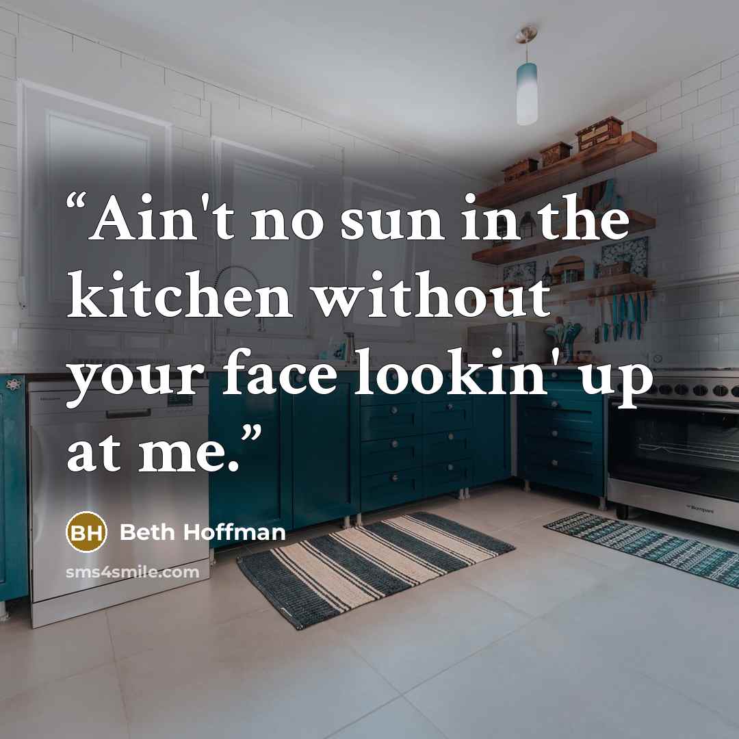 “Ain't no sun in the kitchen without your face lookin' up at me.” quote by Beth Hoffman