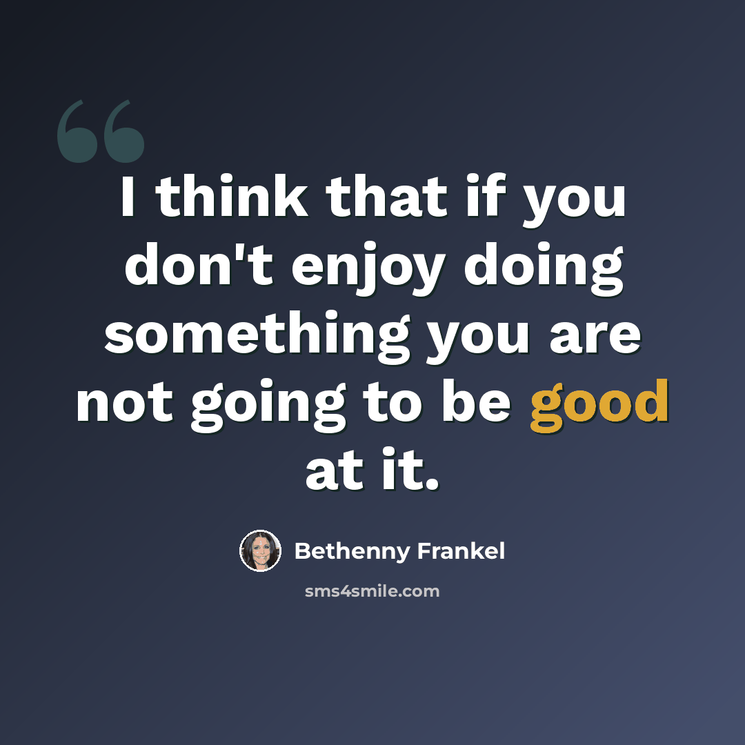 “I think that if you don't enjoy doing something you are not going to be good at it.” quote by Bethenny Frankel
