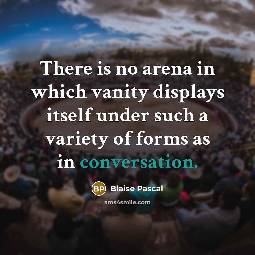 “There is no arena in which vanity displays itself under such a variety of forms as in conversation.” quote by Blaise Pascal