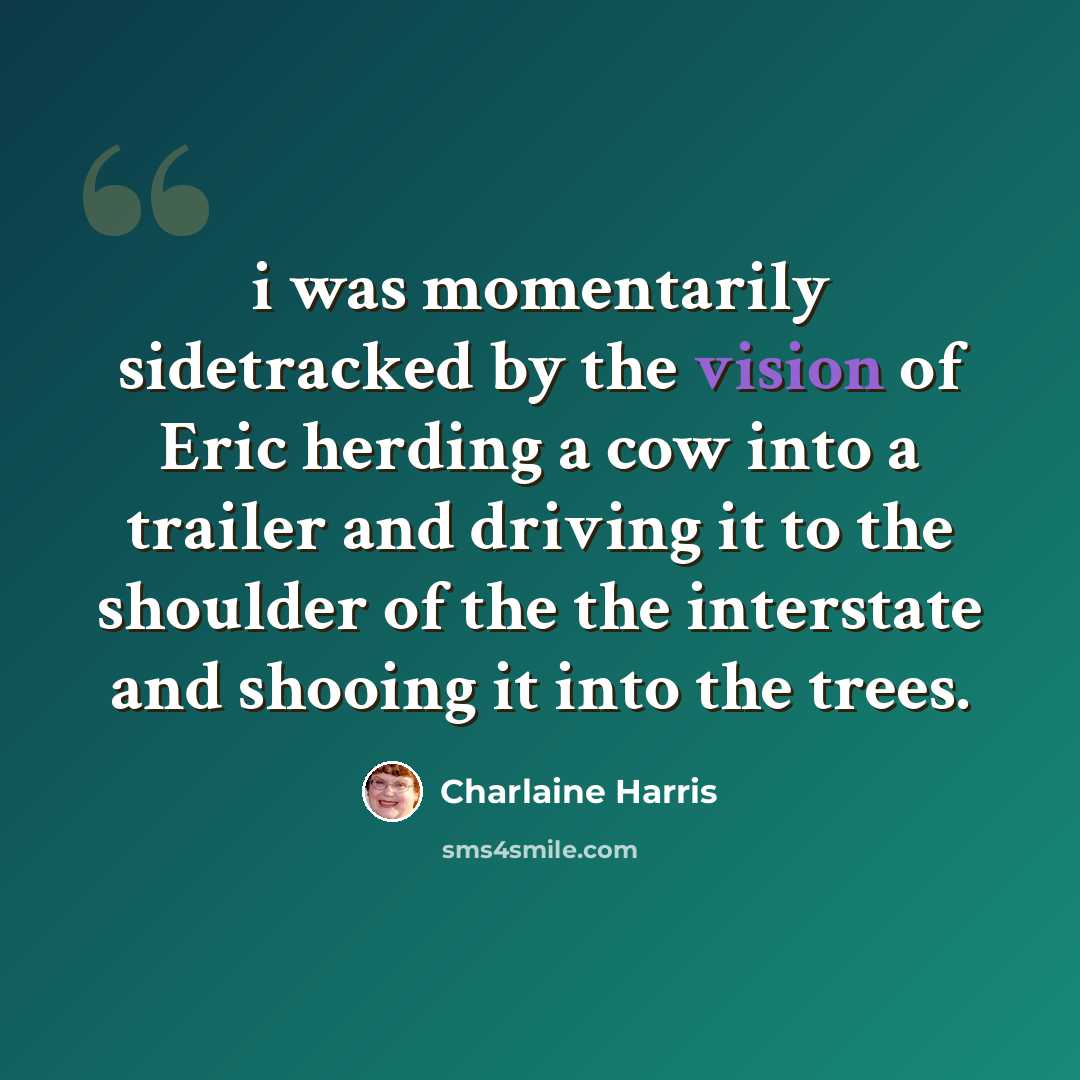 “i was momentarily sidetracked by the vision of Eric herding a cow into a trailer and driving it to the shoulder of the the interstate and shooing it into the trees.” quote by Charlaine Harris