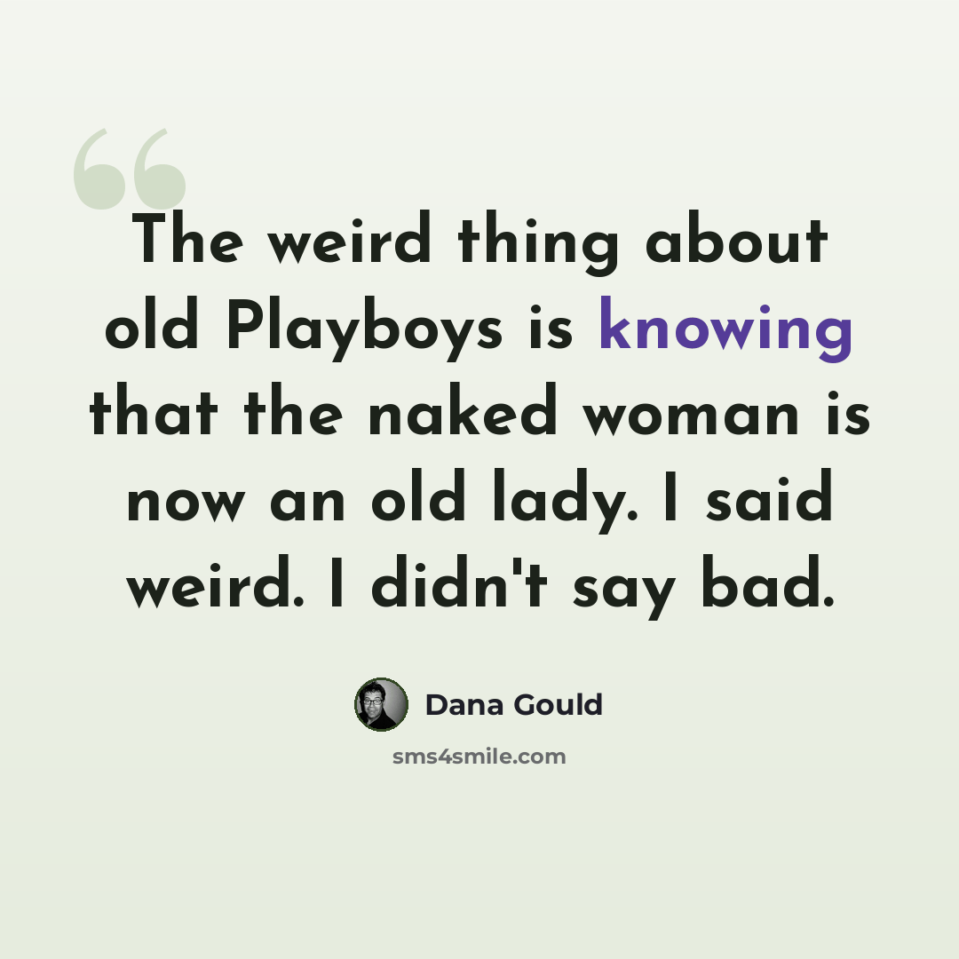 “The weird thing about old Playboys is knowing that the naked woman is now an old lady. I said weird. I didn't say bad.” quote by Dana Gould