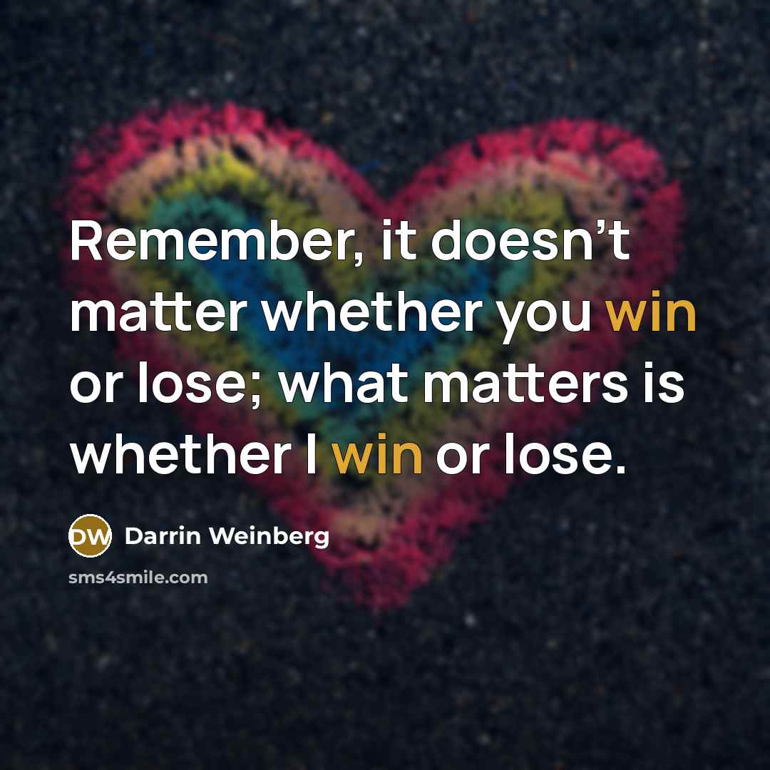 “Remember, it doesn't matter whether you win or lose; what matters is whether I win or lose.” quote by Darrin Weinberg