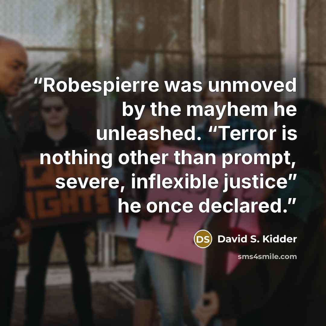 “Robespierre was unmoved by the mayhem he unleashed. “Terror is nothing other than prompt, severe, inflexible justice” he once declared.” quote by David S. Kidder