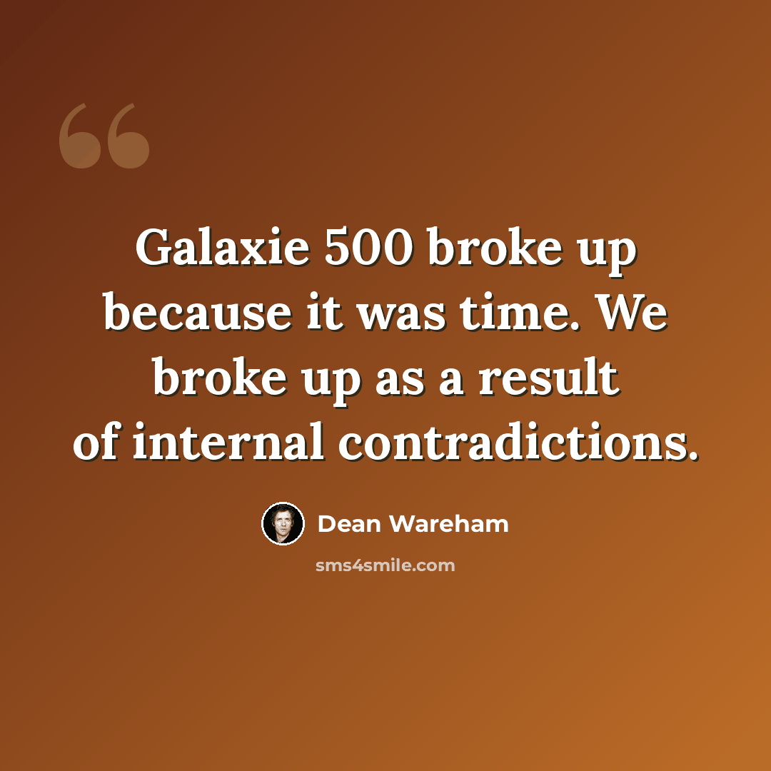 “Galaxie 500 broke up because it was time. We broke up as a result of internal contradictions.” quote by Dean Wareham