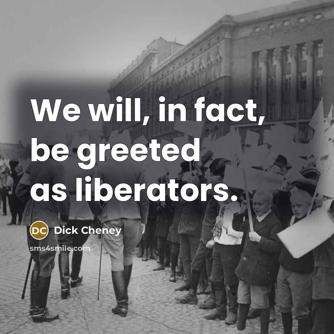 “We will, in fact, be greeted as liberators.” quote by Dick Cheney