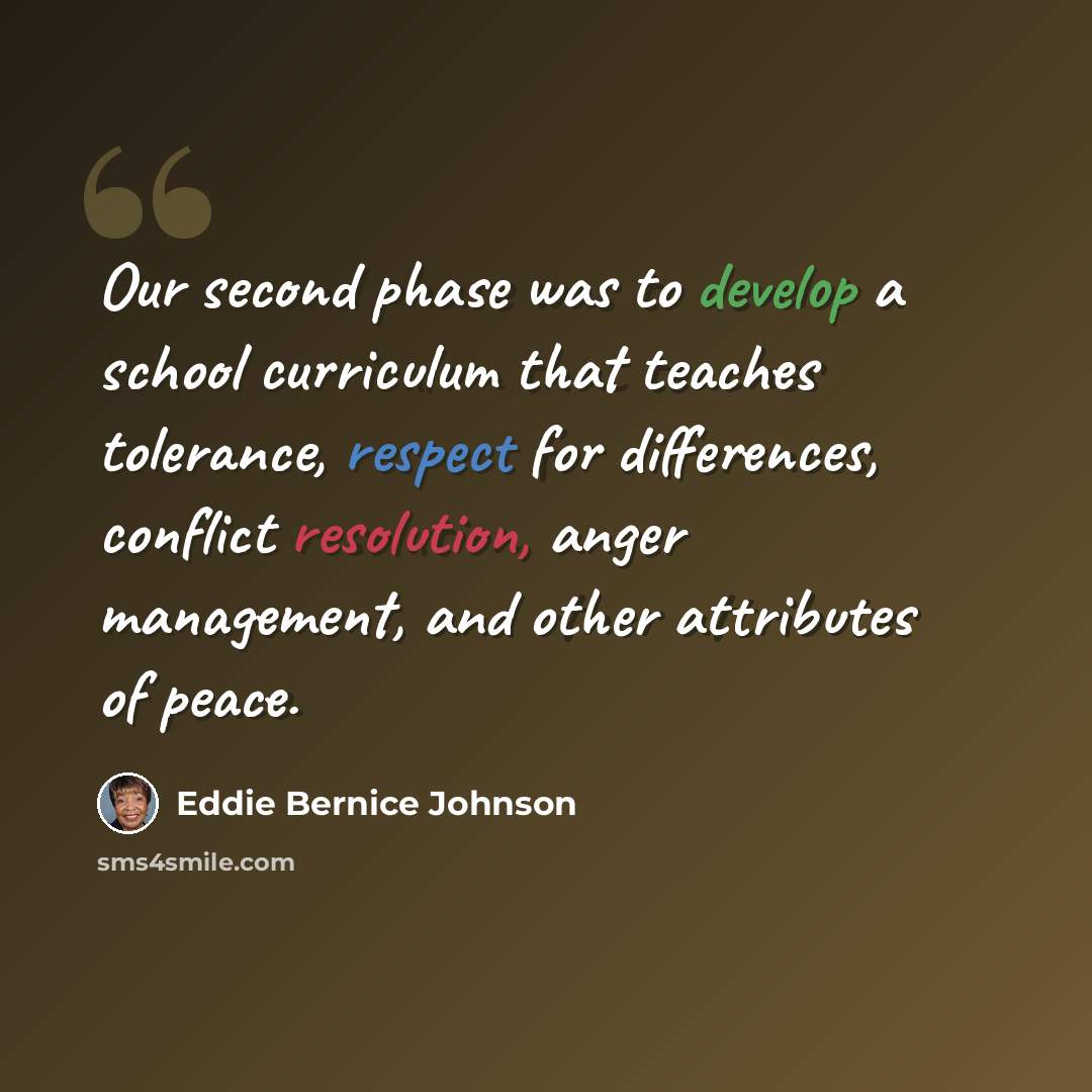“Our second phase was to develop a school curriculum that teaches tolerance, respect for differences, conflict resolution, anger management, and other attributes of peace.” quote by Eddie Bernice Johnson
