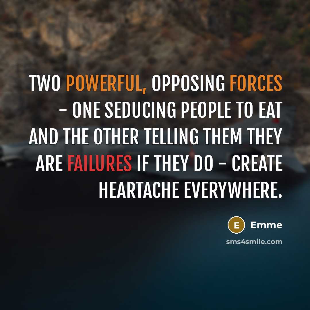 “two powerful, opposing forces - one seducing people to eat and the other telling them they are failures if they do - create heartache everywhere.” quote by Emme