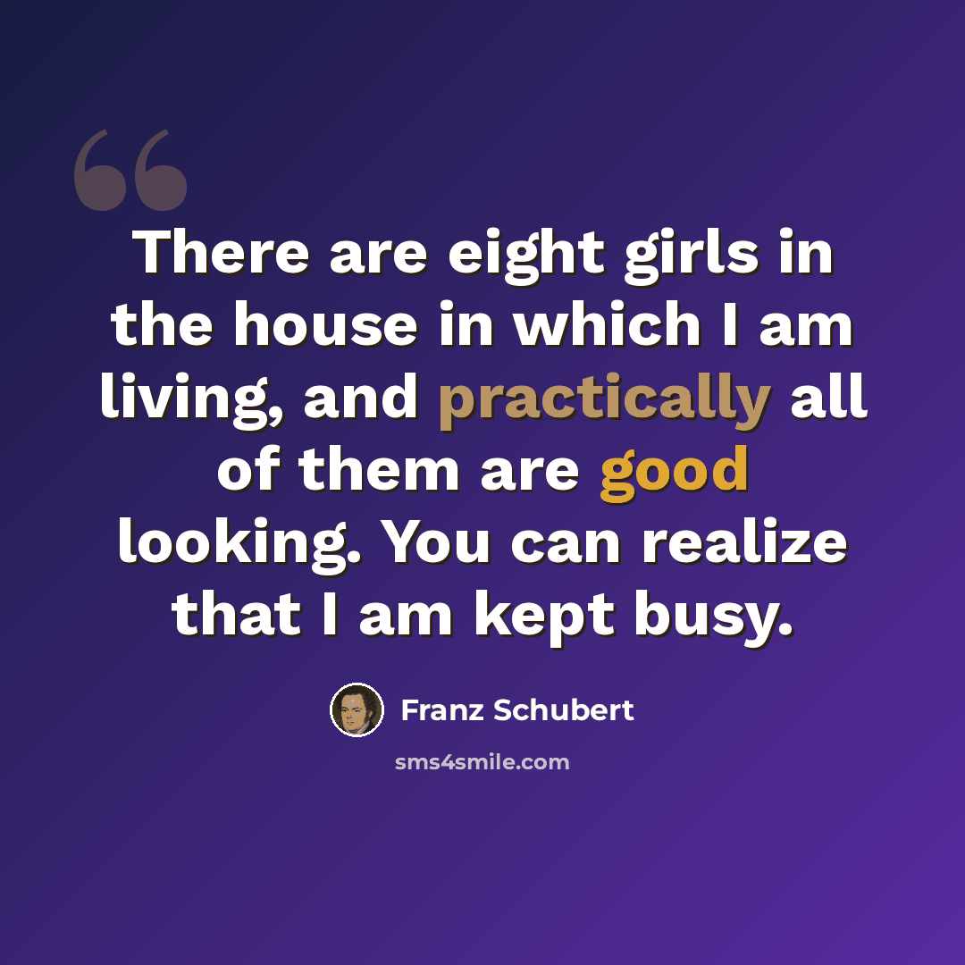 “There are eight girls in the house in which I am living, and practically all of them are good looking. You can realize that I am kept busy.” quote by Franz Schubert
