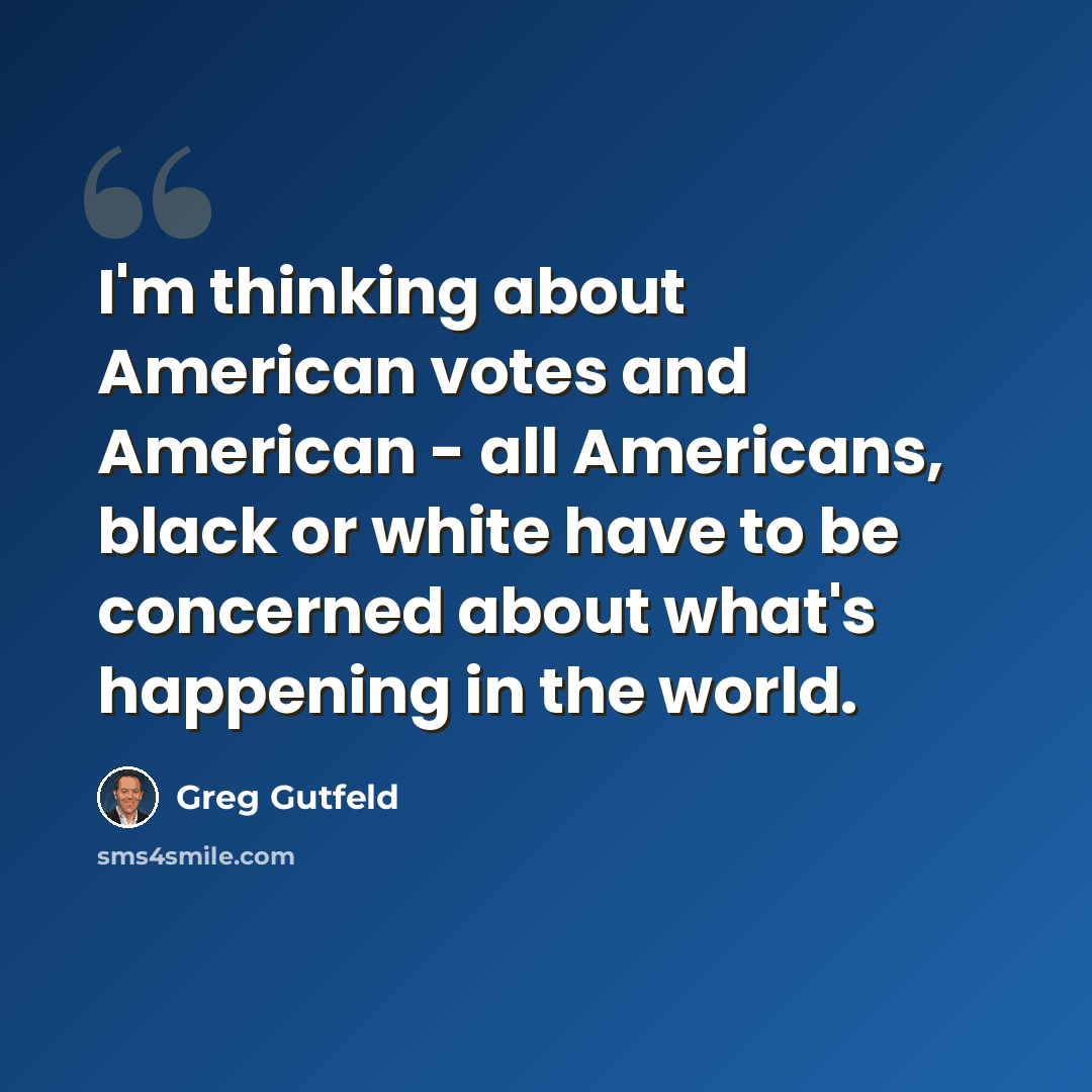 “I'm thinking about American votes and American - all Americans, black or white have to be concerned about what's happening in the world.” quote by Greg Gutfeld