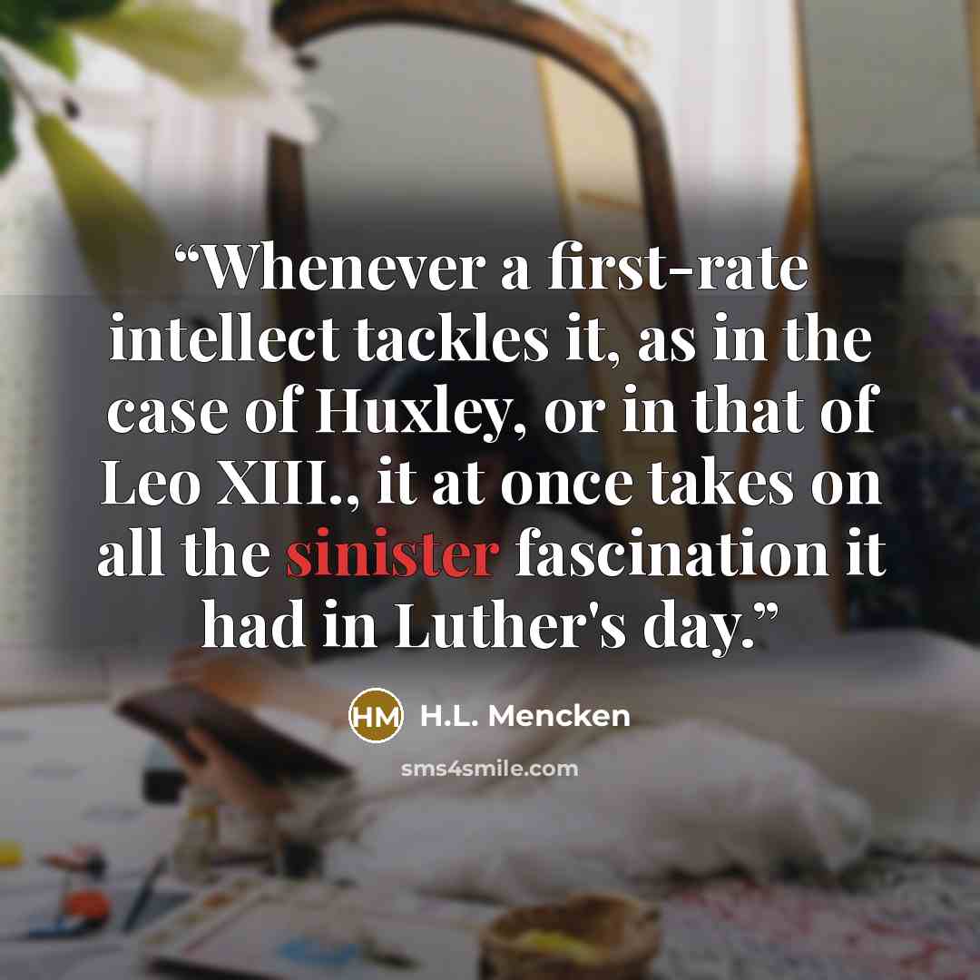“Whenever a first-rate intellect tackles it, as in the case of Huxley, or in that of Leo XIII., it at once takes on all the sinister fascination it had in Luther's day.” quote by H.L. Mencken