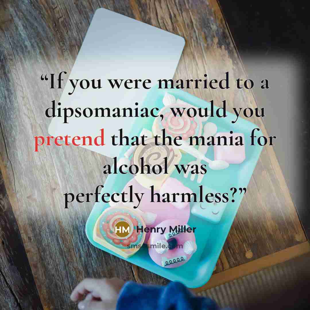 “If you were married to a dipsomaniac, would you pretend that the mania for alcohol was perfectly harmless?” quote by Henry Miller