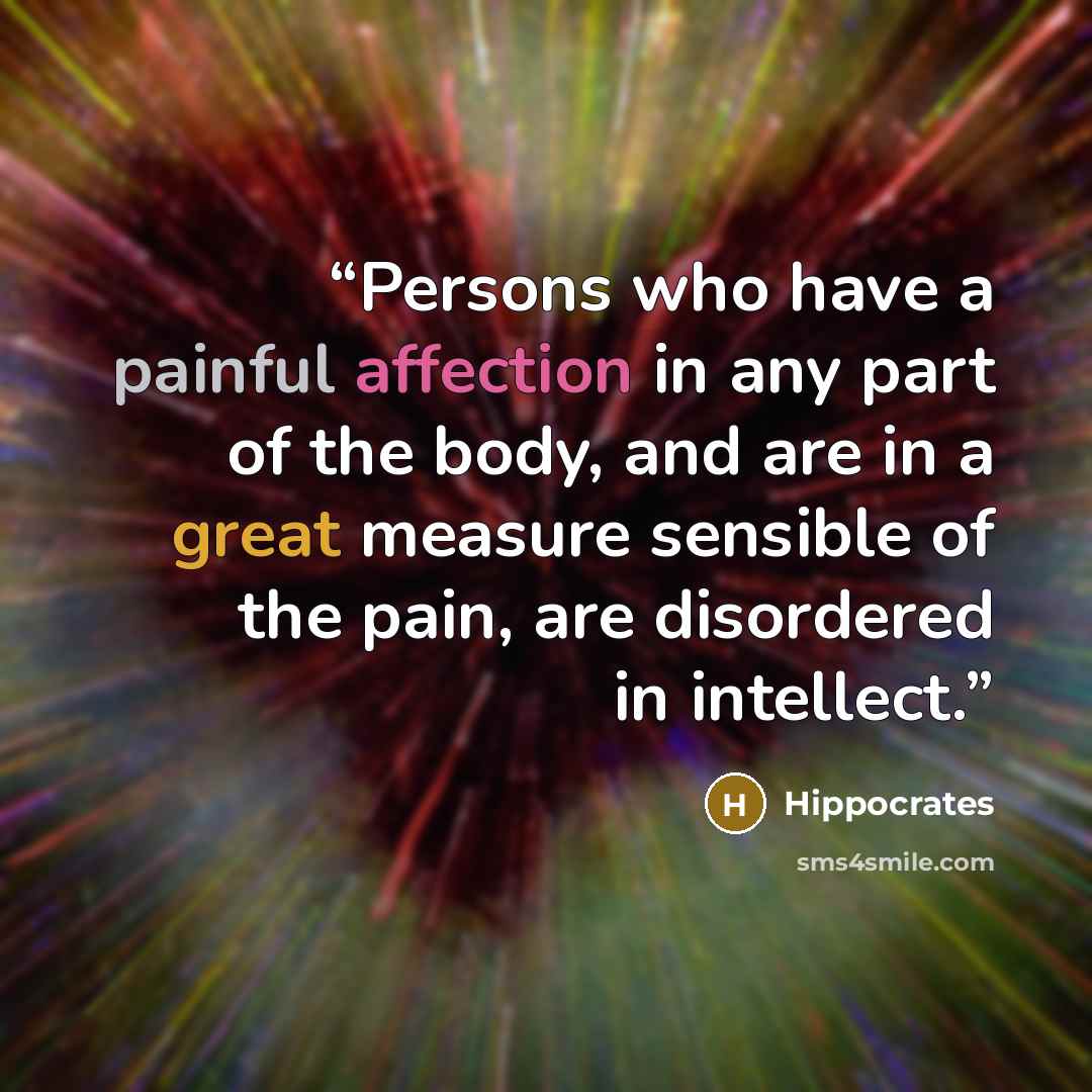 “Persons who have a painful affection in any part of the body, and are in a great measure sensible of the pain, are disordered in intellect.” quote by Hippocrates