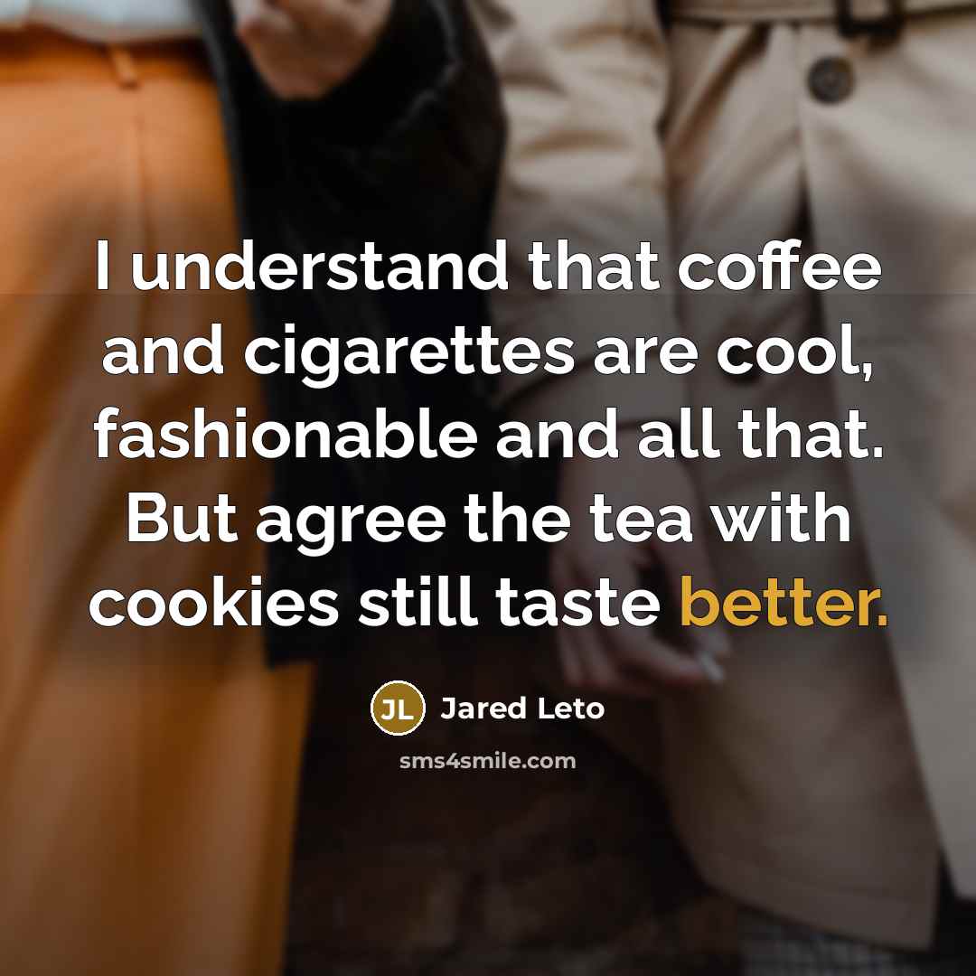 “I understand that coffee and cigarettes are cool, fashionable and all that. But agree the tea with cookies still taste better.” quote by Jared Leto