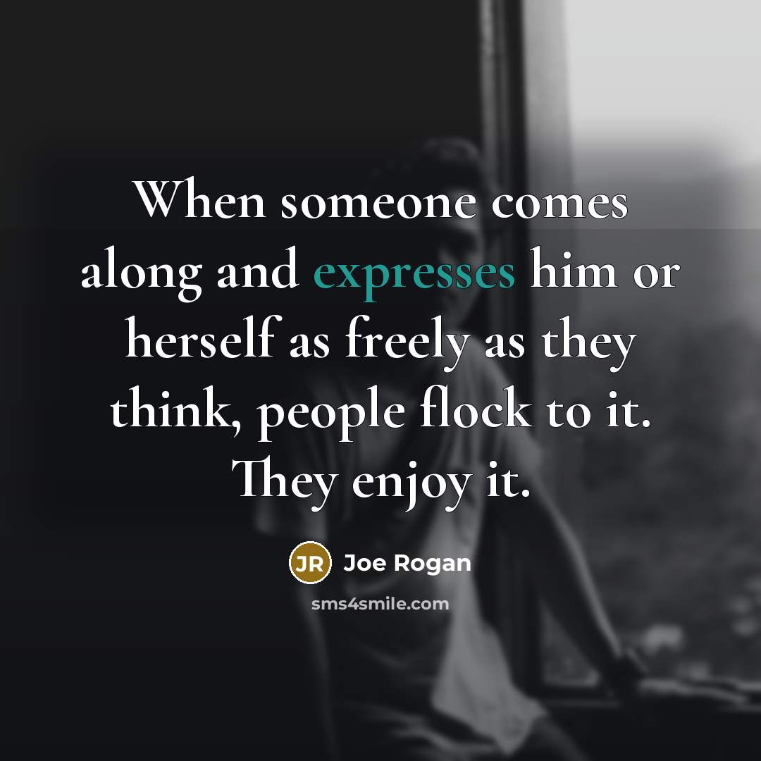 “When someone comes along and expresses him or herself as freely as they think, people flock to it. They enjoy it.” quote by Joe Rogan