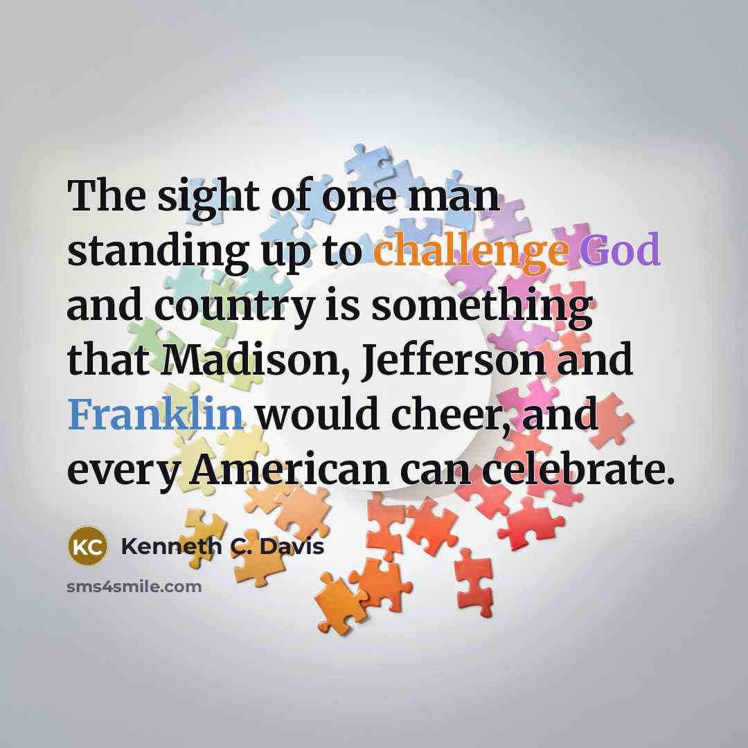 “The sight of one man standing up to challenge God and country is something that Madison, Jefferson and Franklin would cheer, and every American can celebrate.” quote by Kenneth C. Davis