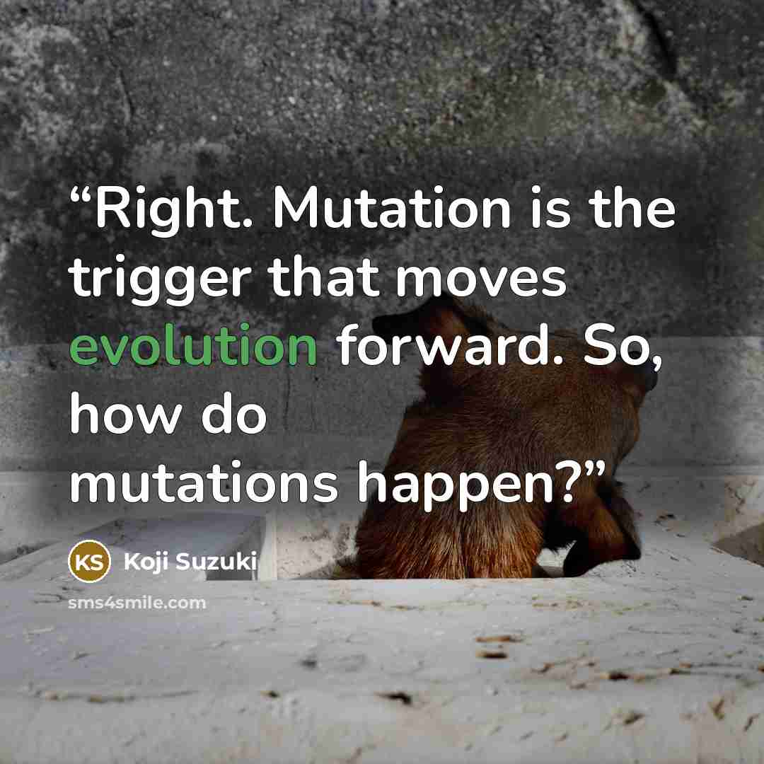“Right. Mutation is the trigger that moves evolution forward. So, how do mutations happen?” quote by Koji Suzuki