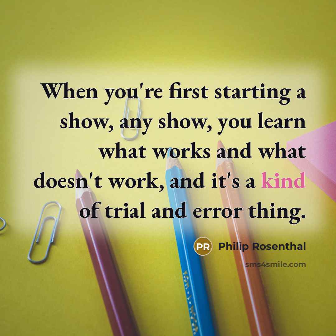 “When you're first starting a show, any show, you learn what works and what doesn't work, and it's a kind of trial and error thing.” quote by Philip Rosenthal