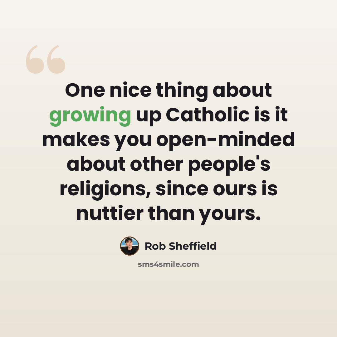 “One nice thing about growing up Catholic is it makes you open-minded about other people's religions, since ours is nuttier than yours.” quote by Rob Sheffield
