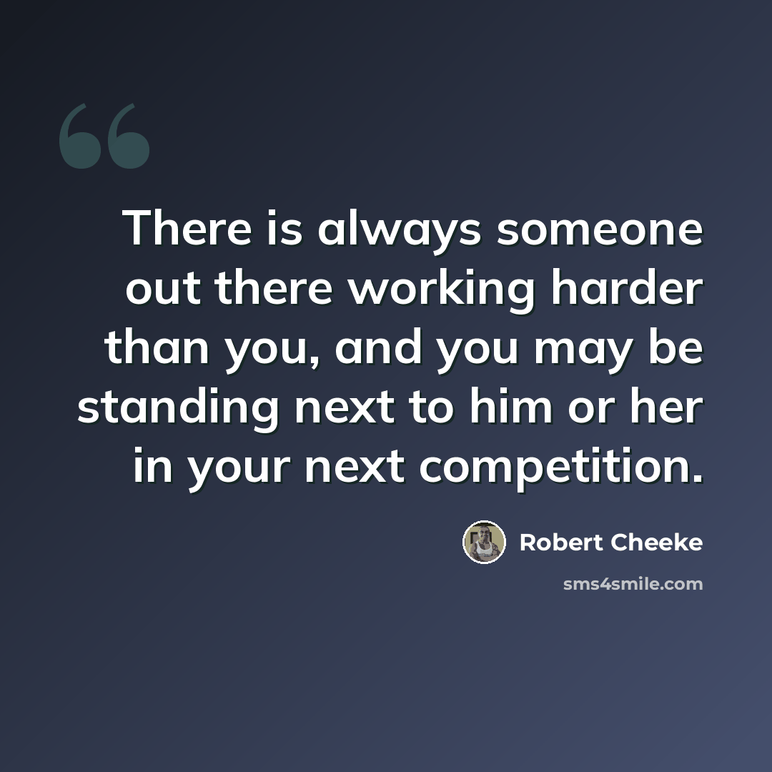 “There is always someone out there working harder than you, and you may be standing next to him or her in your next competition.” quote by Robert Cheeke