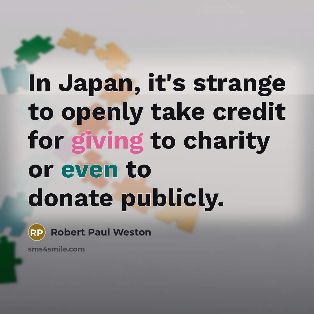 “In Japan, it's strange to openly take credit for giving to charity or even to donate publicly.” quote by Robert Paul Weston