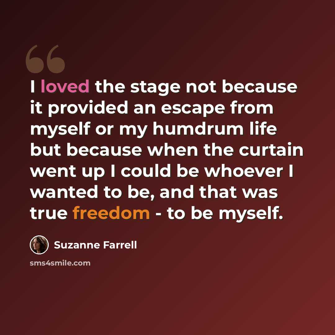 “I loved the stage not because it provided an escape from myself or my humdrum life but because when the curtain went up I could be whoever I wanted to be, and that was true freedom - to be myself.” quote by Suzanne Farrell
