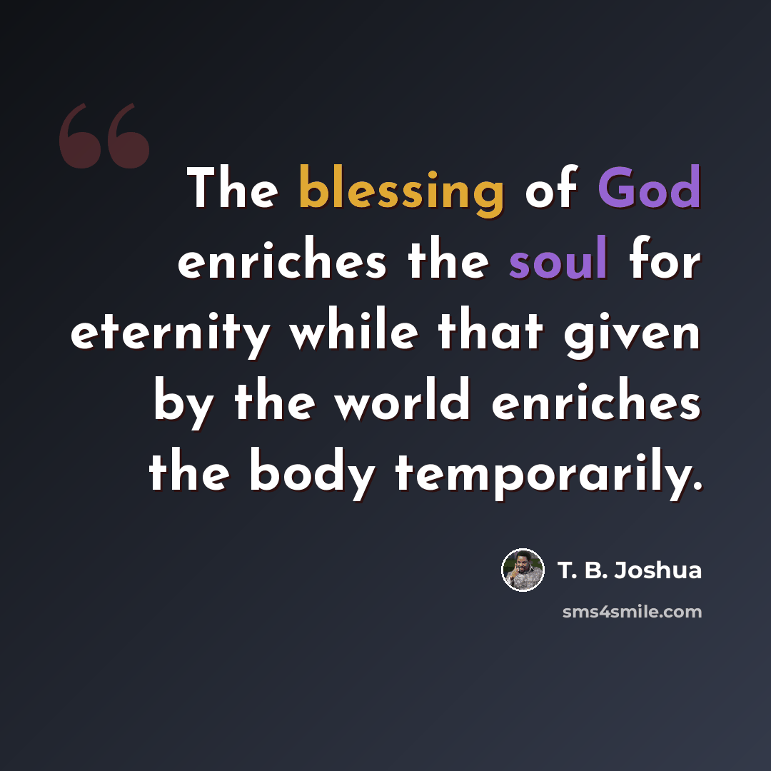 “The blessing of God enriches the soul for eternity while that given by the world enriches the body temporarily.” quote by T. B. Joshua