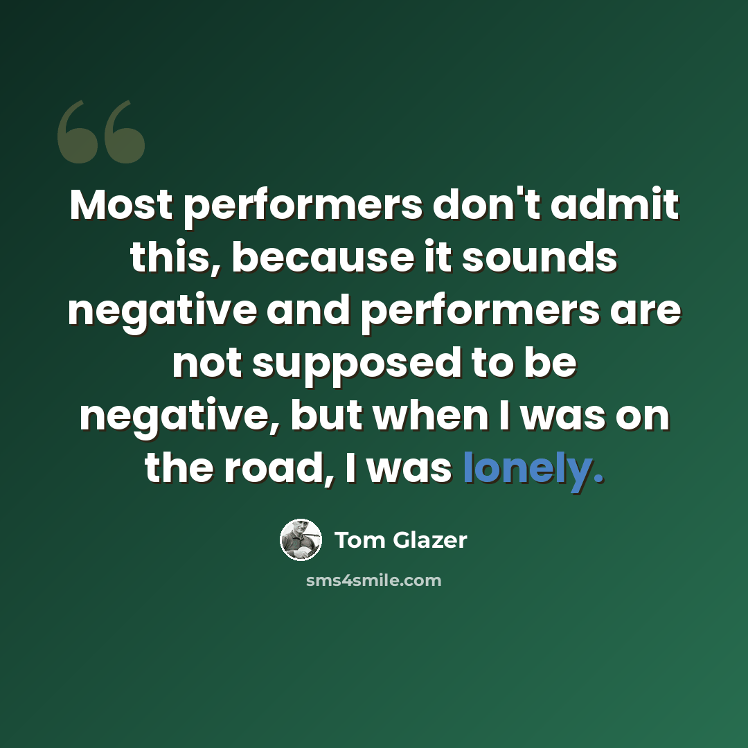 “Most performers don't admit this, because it sounds negative and performers are not supposed to be negative, but when I was on the road, I was lonely.” quote by Tom Glazer