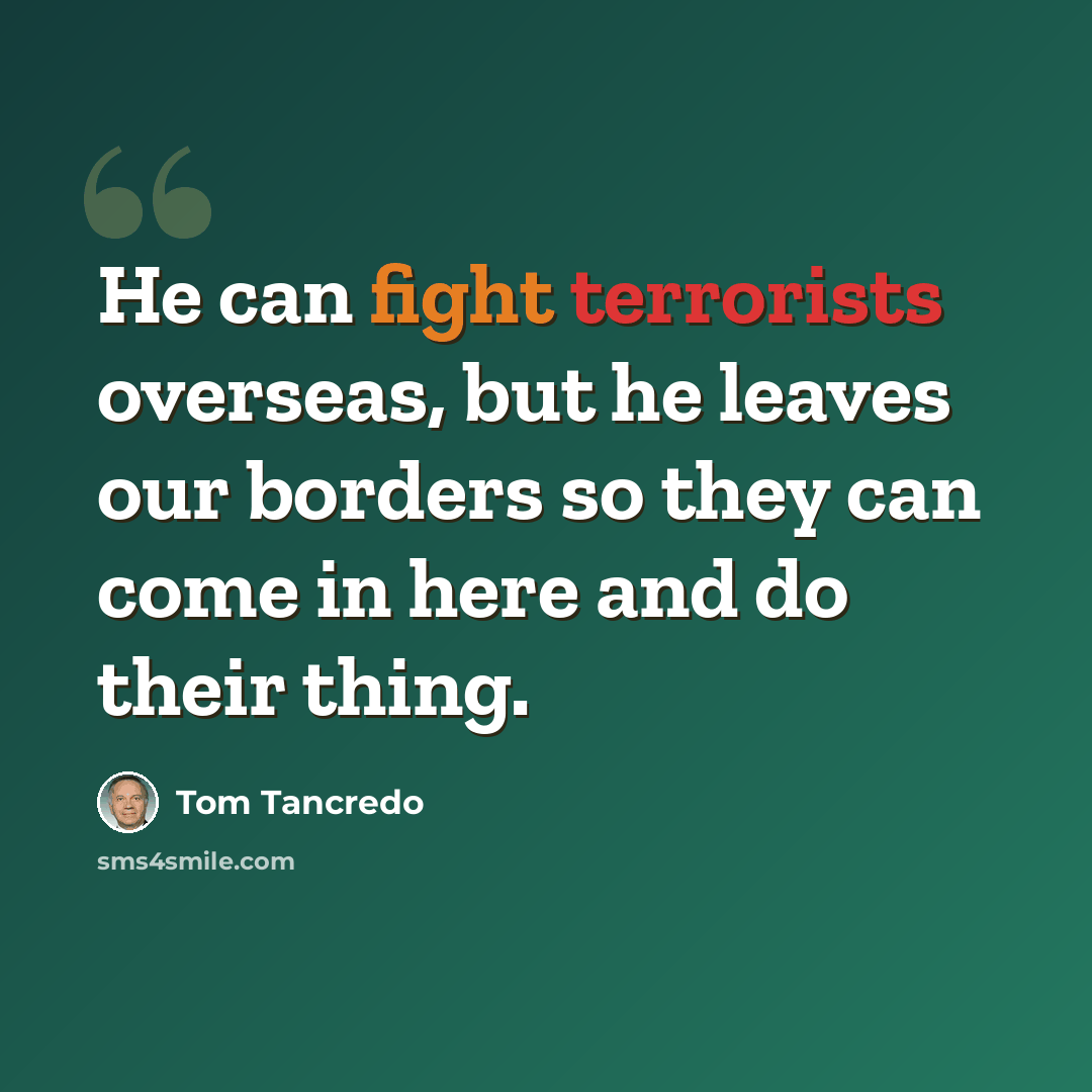 “He can fight terrorists overseas, but he leaves our borders so they can come in here and do their thing.” quote by Tom Tancredo