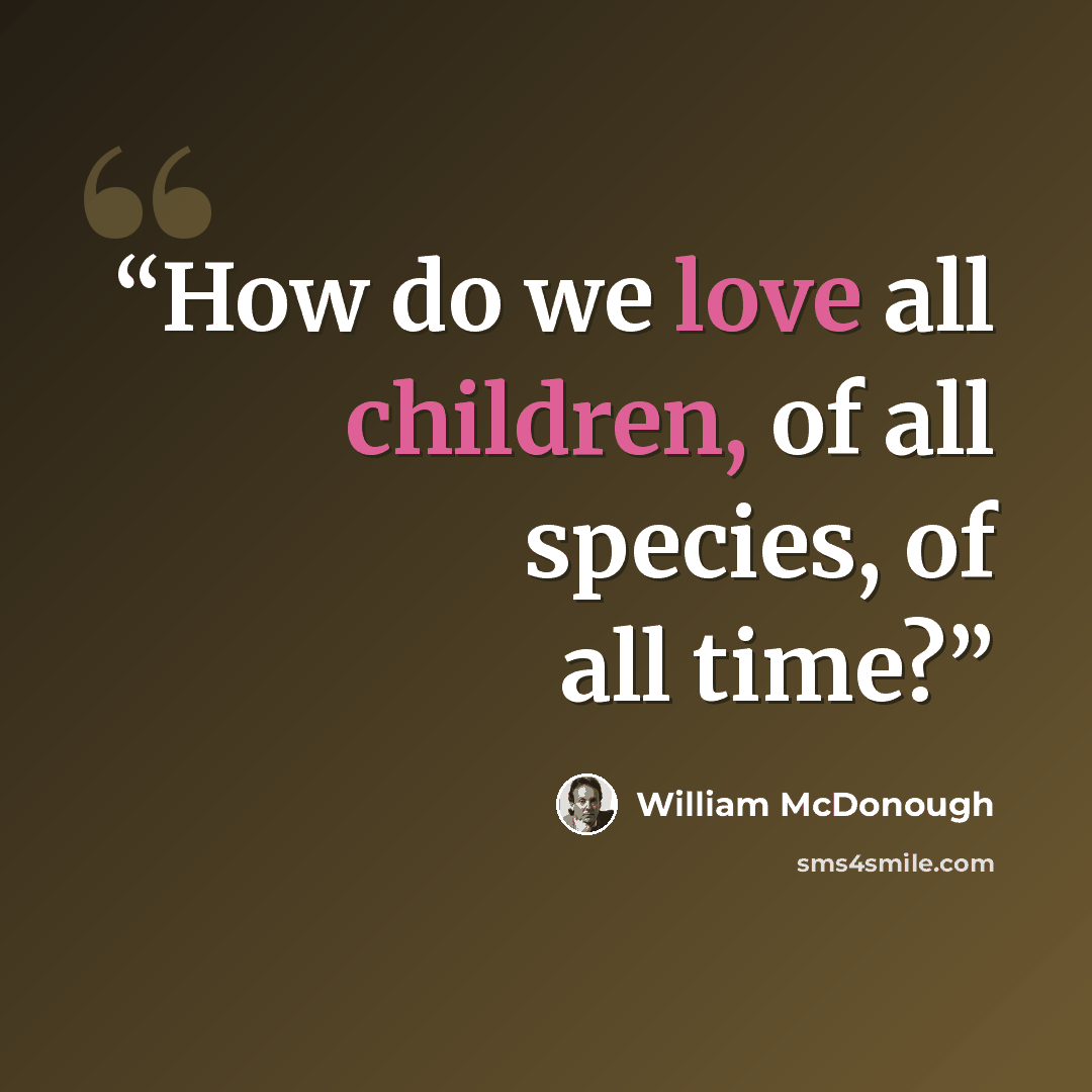 “How do we love all children, of all species, of all time?” quote by William McDonough