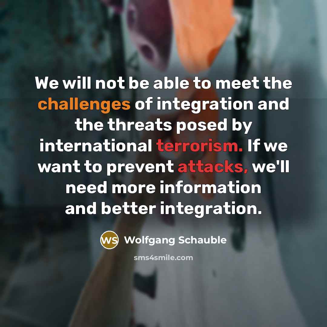 “We will not be able to meet the challenges of integration and the threats posed by international terrorism. If we want to prevent attacks, we'll need more information and better integration.” quote by Wolfgang Schauble