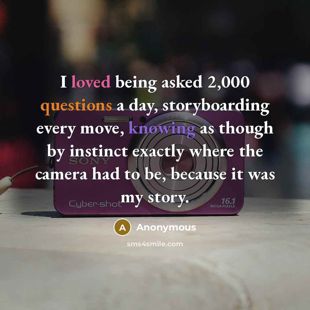 “I loved being asked 2,000 questions a day, storyboarding every move, knowing as though by instinct exactly where the camera had to be, because it was my story.” quote by Anonymous