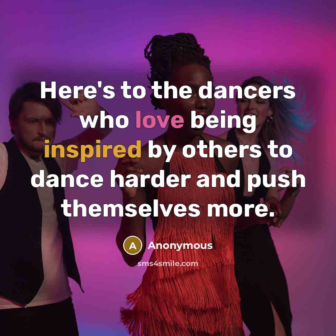 “Here's to the dancers who love being inspired by others to dance harder and push themselves more.” quote by Anonymous