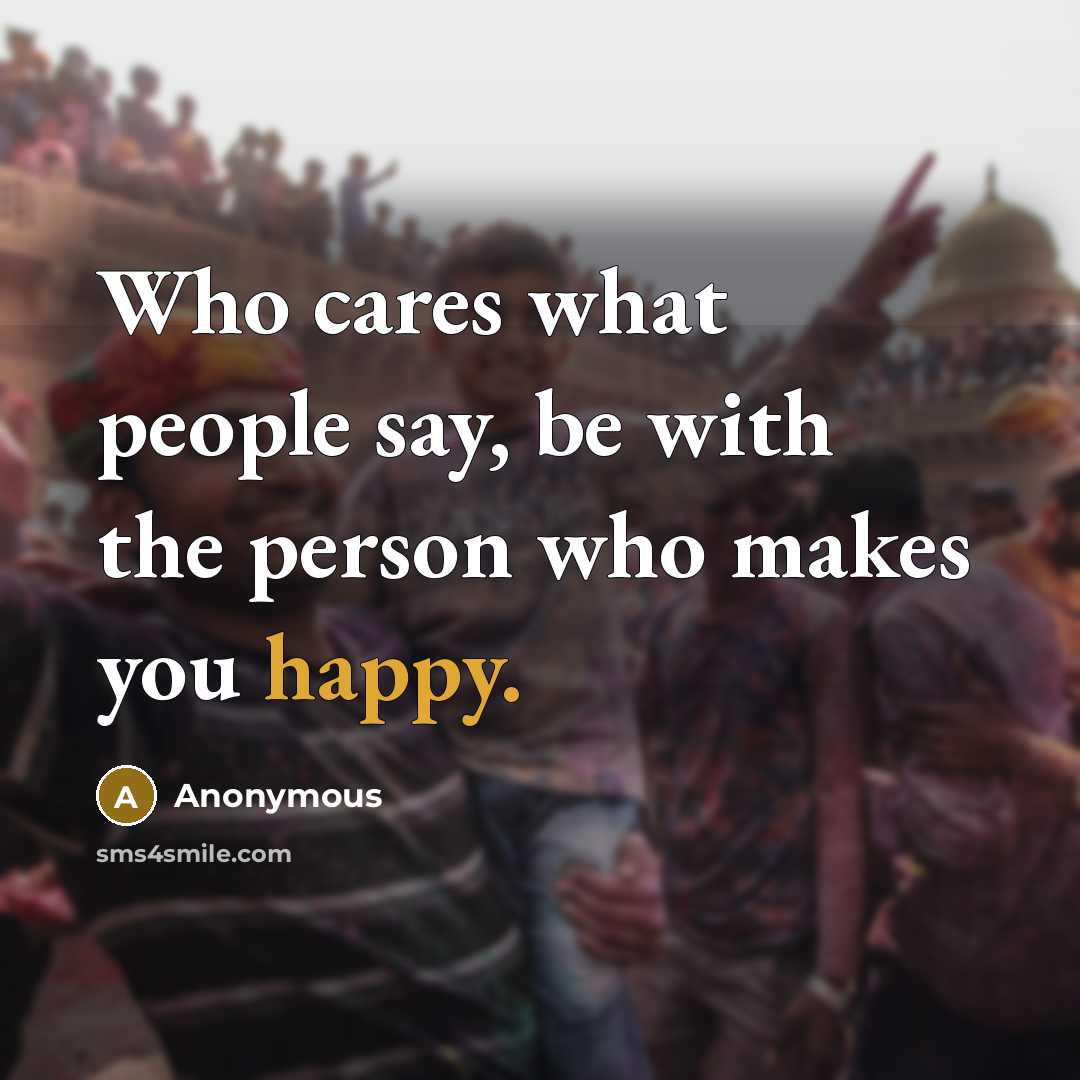 “Who cares what people say, be with the person who makes you happy.” quote by Anonymous